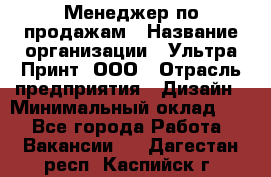 Менеджер по продажам › Название организации ­ Ультра Принт, ООО › Отрасль предприятия ­ Дизайн › Минимальный оклад ­ 1 - Все города Работа » Вакансии   . Дагестан респ.,Каспийск г.